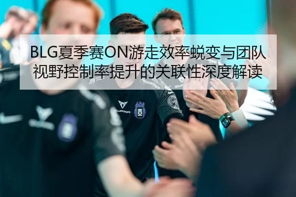 BLG夏季赛ON游走效率蜕变与团队视野控制率提升的关联性深度解读